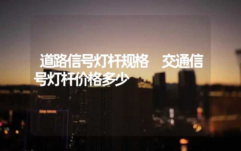 道路信号灯杆规格 交通信号灯杆价格多少
